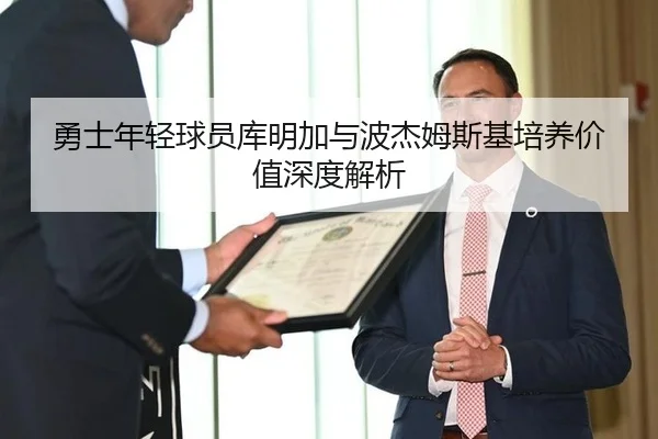 勇士年轻球员库明加与波杰姆斯基培养价值深度解析